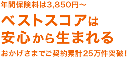 年間保険料は3,850円～ ベストスコアは安心から生まれる おかげさまでご契約累計25万件突破！